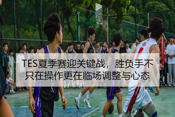 TES夏季赛迎关键战，胜负手不只在操作更在临场调整与心态